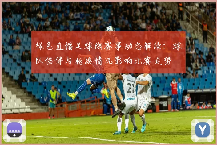 绿色直播足球线赛事动态解读：球队伤停与轮换情况影响比赛走势