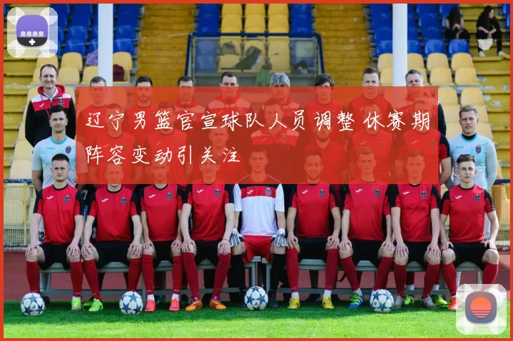 辽宁男篮官宣球队人员调整 休赛期阵容变动引关注