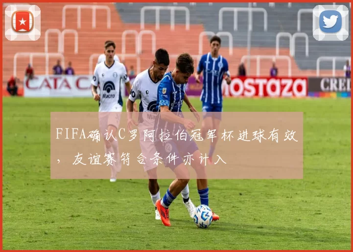 FIFA确认C罗阿拉伯冠军杯进球有效，友谊赛符合条件亦计入