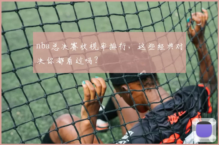 nba总决赛收视率排行，这些经典对决你都看过吗？