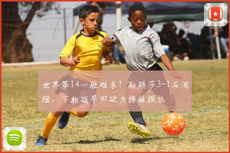 世界第14一胜难求!孙颖莎3-1石洵瑶,下轮战早田欲为师妹报仇