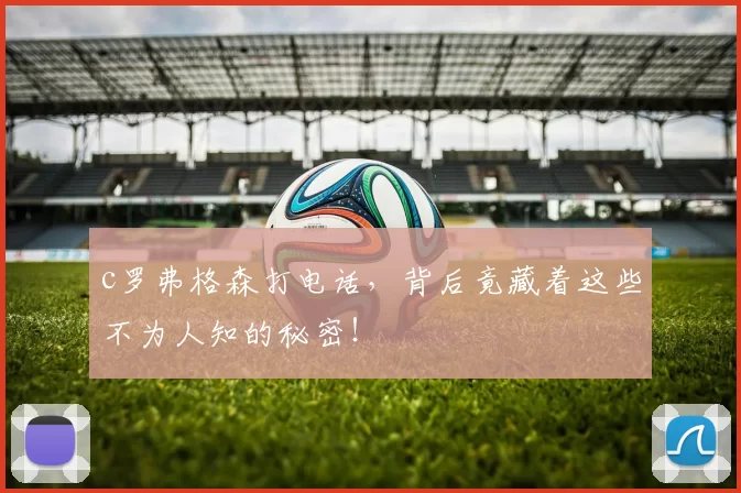 c罗弗格森打电话，背后竟藏着这些不为人知的秘密！