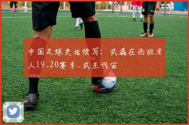 中国足球史话续写：武磊在西班牙人19_20赛季_武王伐宙