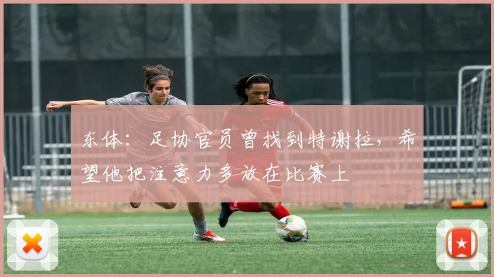 东体：足协官员曾找到特谢拉，希望他把注意力多放在比赛上