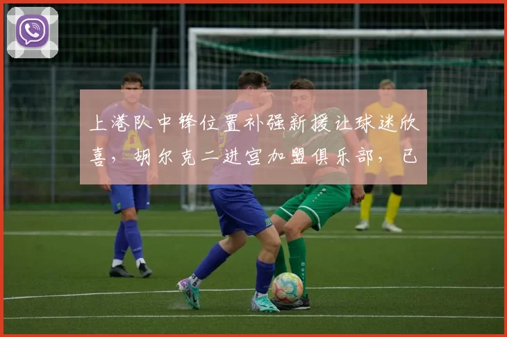 上港队中锋位置补强新援让球迷欣喜，胡尔克二进宫加盟俱乐部，已经被辟谣_安永佳_穆斯卡特_比赛