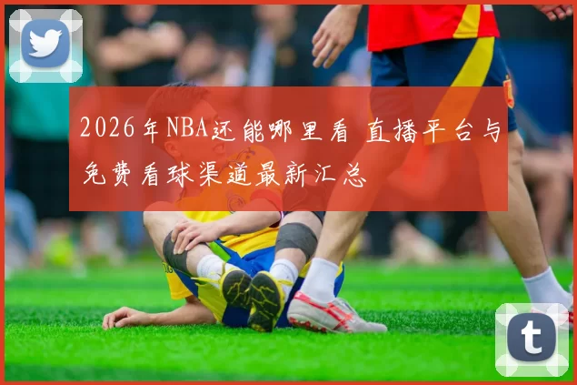 2026年NBA还能哪里看 直播平台与免费看球渠道最新汇总
