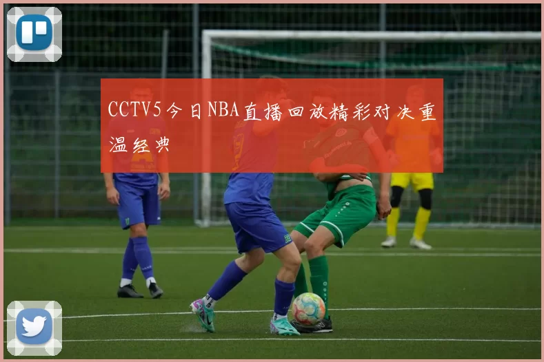 CCTV5今日NBA直播回放精彩对决重温经典