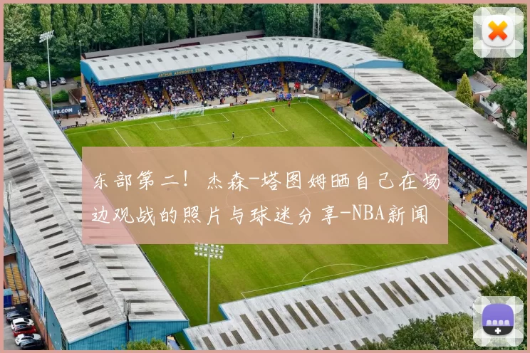 东部第二！杰森-塔图姆晒自己在场边观战的照片与球迷分享-NBA新闻