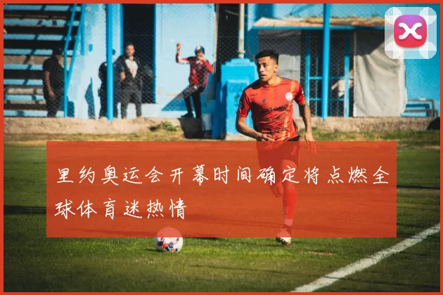 里约奥运会开幕时间确定将点燃全球体育迷热情