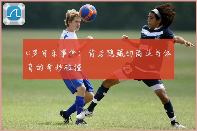 c罗可乐事件:背后隐藏的商业与体育的奇妙碰撞