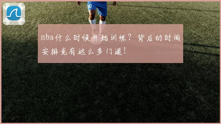 nba什么时候开始训练？背后的时间安排竟有这么多门道！