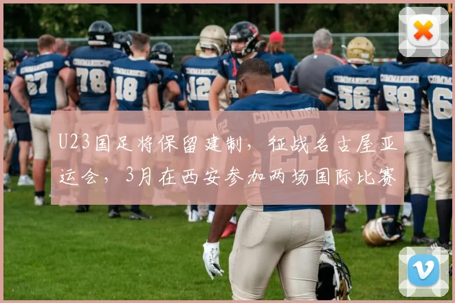 U23国足将保留建制，征战名古屋亚运会，3月在西安参加两场国际比赛