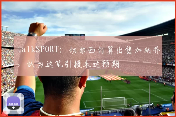 talkSPORT：切尔西打算出售加纳乔，认为这笔引援未达预期