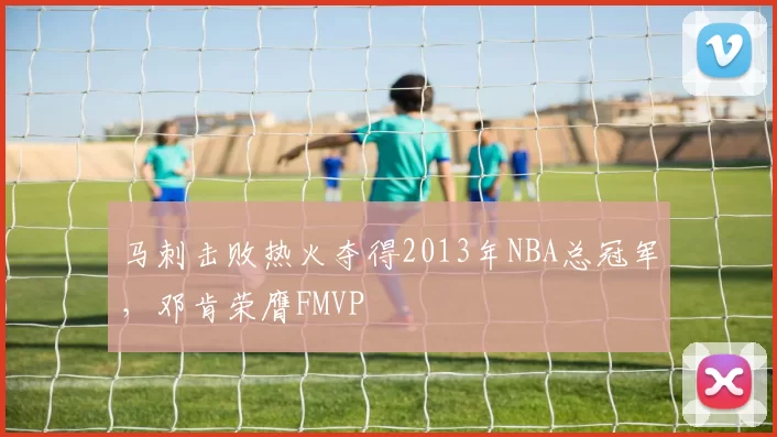 马刺击败热火夺得2013年NBA总冠军，邓肯荣膺FMVP