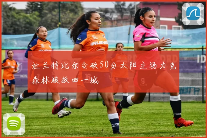 杜兰特比尔合砍50分太阳主场力克森林狼扳回一城