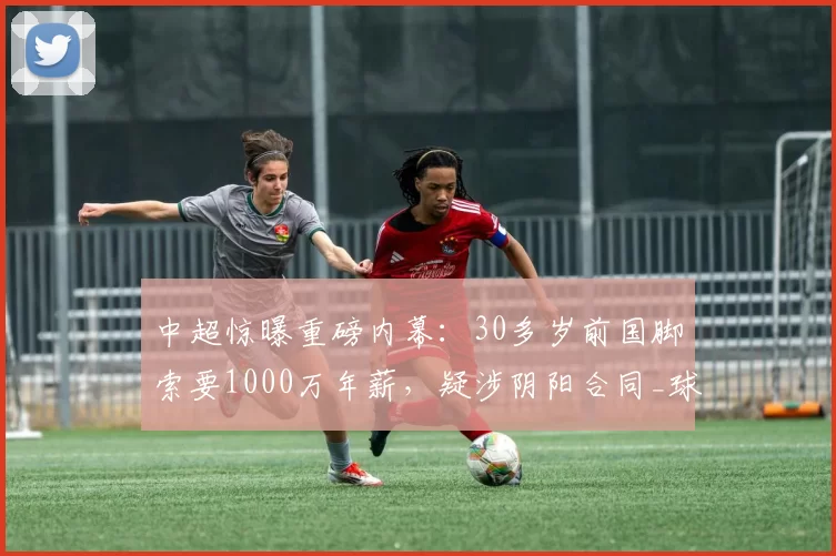 中超惊曝重磅内幕:30多岁前国脚索要1000万年薪,疑涉阴阳合同_球员_尼克_中国国家队