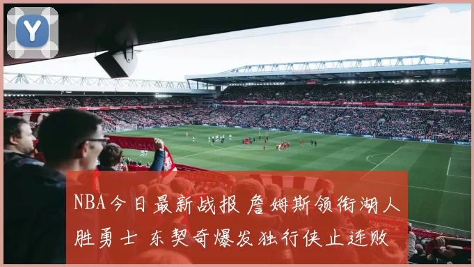 NBA今日最新战报 詹姆斯领衔湖人胜勇士 东契奇爆发独行侠止连败
