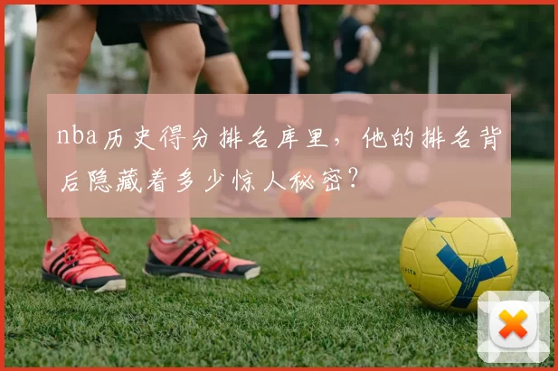 nba历史得分排名库里，他的排名背后隐藏着多少惊人秘密？