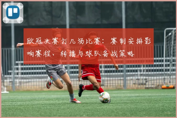欧冠决赛打几场比赛：赛制安排影响赛程、转播与球队备战策略