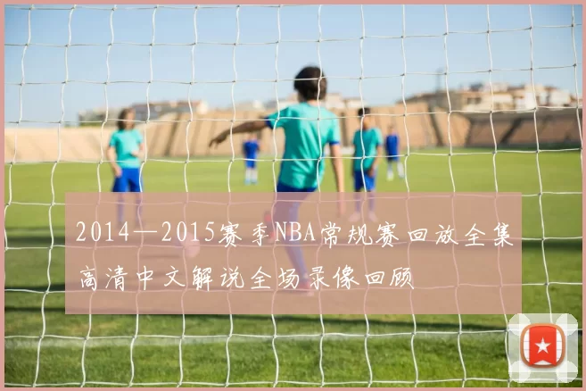 2014—2015赛季NBA常规赛回放全集高清中文解说全场录像回顾