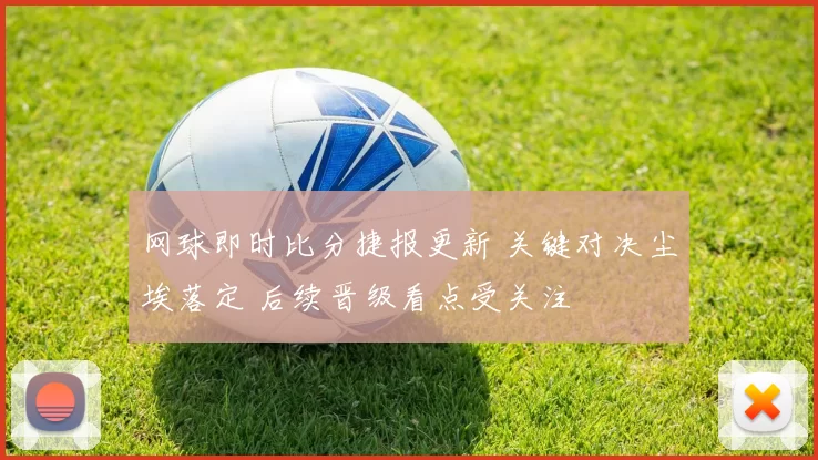 网球即时比分捷报更新 关键对决尘埃落定 后续晋级看点受关注