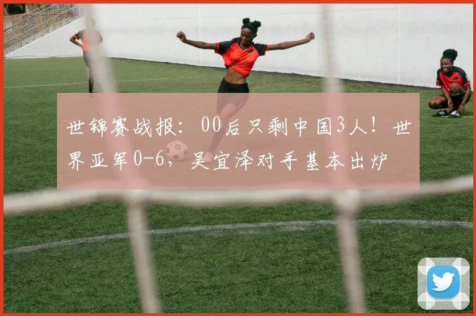 世锦赛战报：00后只剩中国3人！世界亚军0-6，吴宜泽对手基本出炉