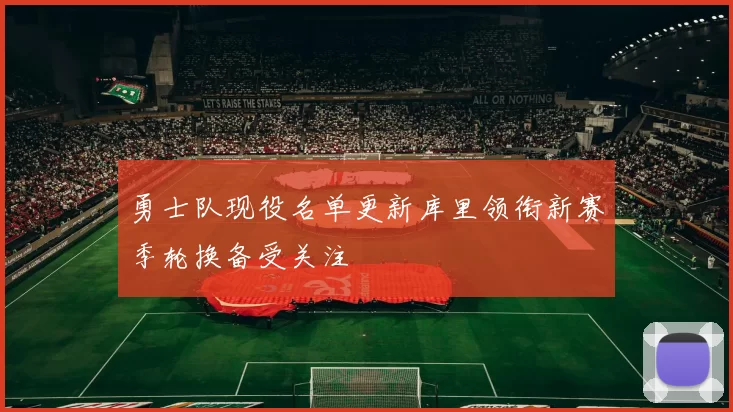 勇士队现役名单更新库里领衔新赛季轮换备受关注