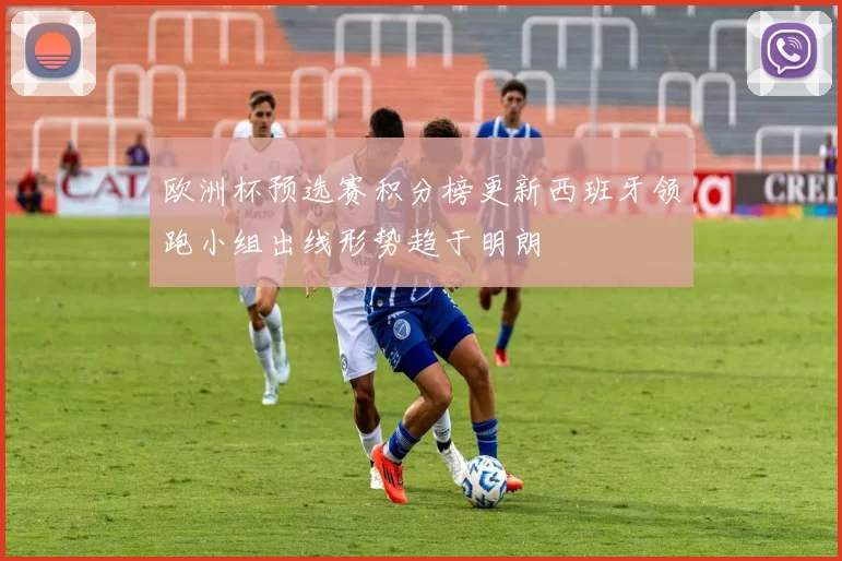 欧洲杯预选赛积分榜更新西班牙领跑小组出线形势趋于明朗