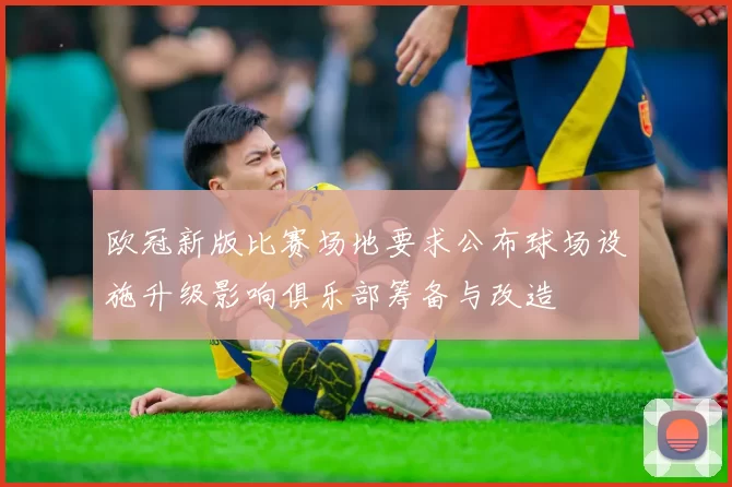 欧冠新版比赛场地要求公布球场设施升级影响俱乐部筹备与改造