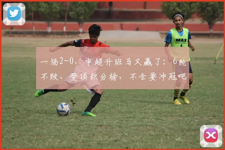 一场2-0，中超升班马又赢了：6轮不败、登顶积分榜，不会要冲冠吧