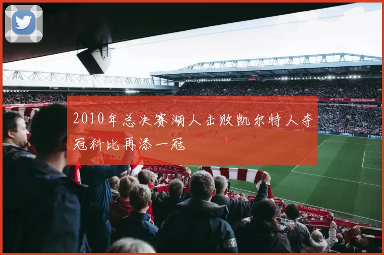2010年总决赛湖人击败凯尔特人夺冠科比再添一冠