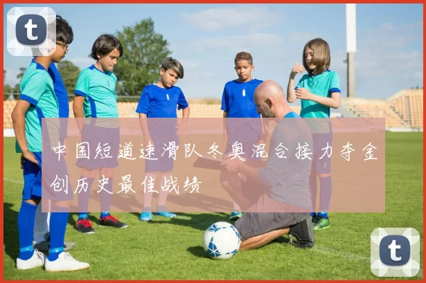 中国短道速滑队冬奥混合接力夺金创历史最佳战绩