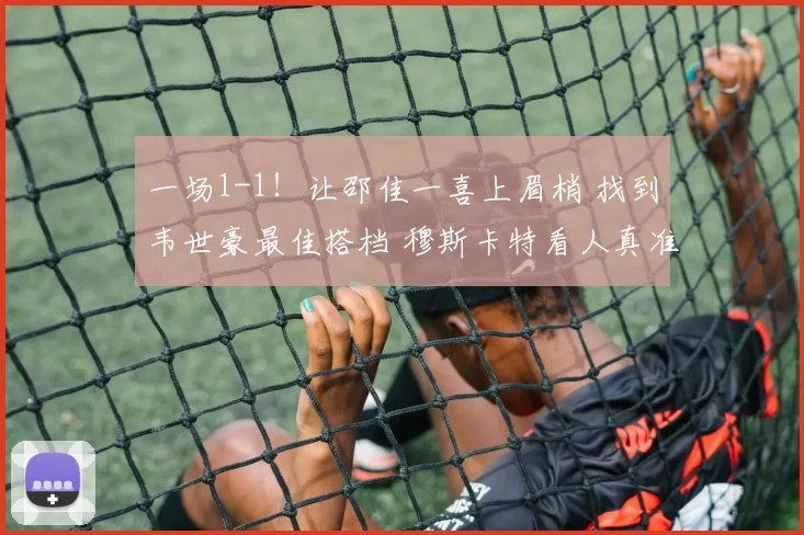 一场1-1！让邵佳一喜上眉梢 找到韦世豪最佳搭档 穆斯卡特看人真准