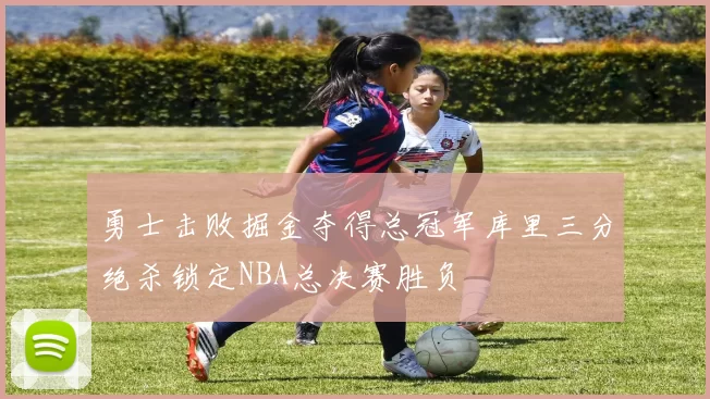 勇士击败掘金夺得总冠军库里三分绝杀锁定NBA总决赛胜负
