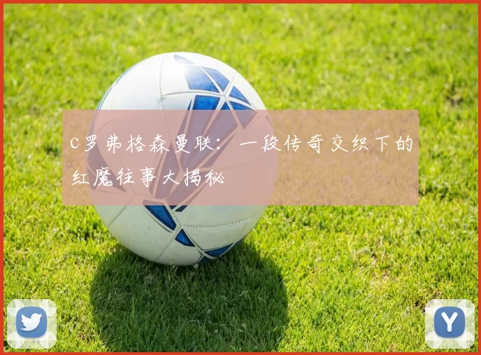 c罗弗格森曼联：一段传奇交织下的红魔往事大揭秘