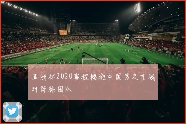 亚洲杯2020赛程揭晓中国男足首战对阵韩国队