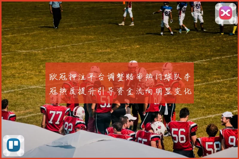 欧冠押注平台调整赔率热门球队夺冠热度提升引导资金流向明显变化