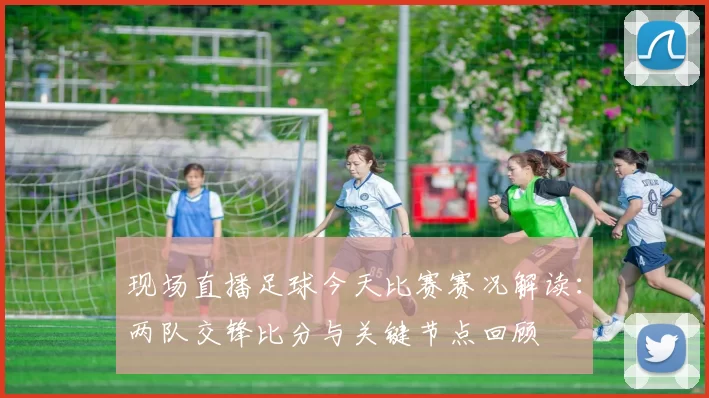 现场直播足球今天比赛赛况解读：两队交锋比分与关键节点回顾