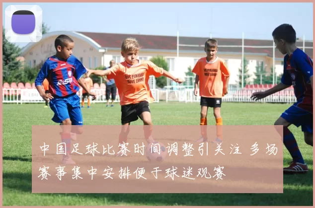 中国足球比赛时间调整引关注 多场赛事集中安排便于球迷观赛