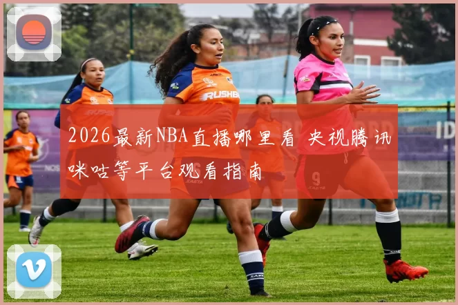 2026最新NBA直播哪里看 央视腾讯咪咕等平台观看指南