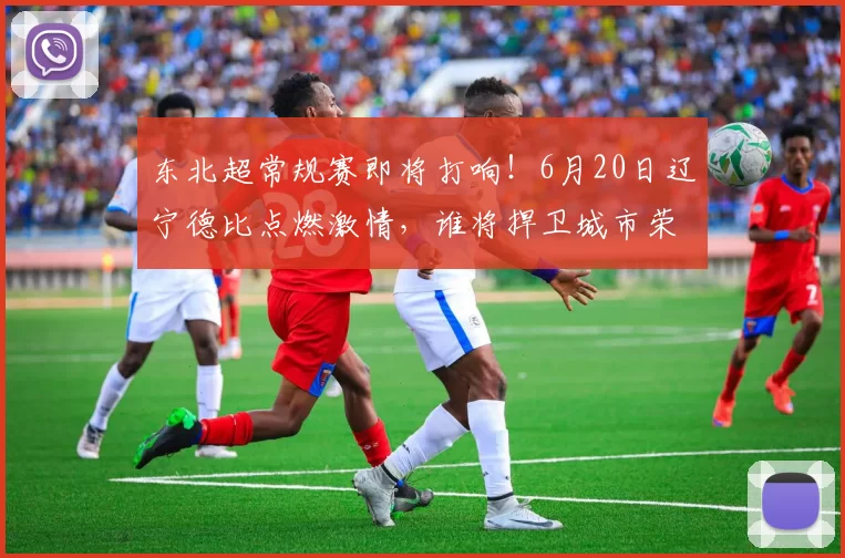 东北超常规赛即将打响！6月20日辽宁德比点燃激情，谁将捍卫城市荣耀？