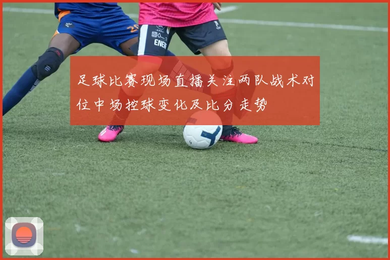 足球比赛现场直播关注两队战术对位中场控球变化及比分走势