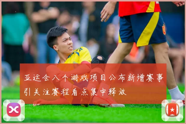 亚运会八个游戏项目公布新增赛事引关注赛程看点集中释放