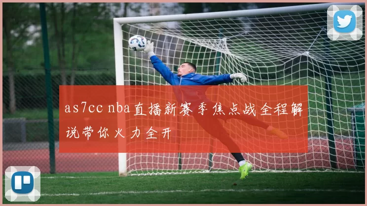 as7cc nba直播新赛季焦点战全程解说带你火力全开