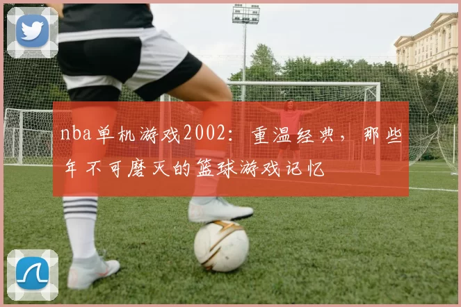 nba单机游戏2002:重温经典,那些年不可磨灭的篮球游戏记忆