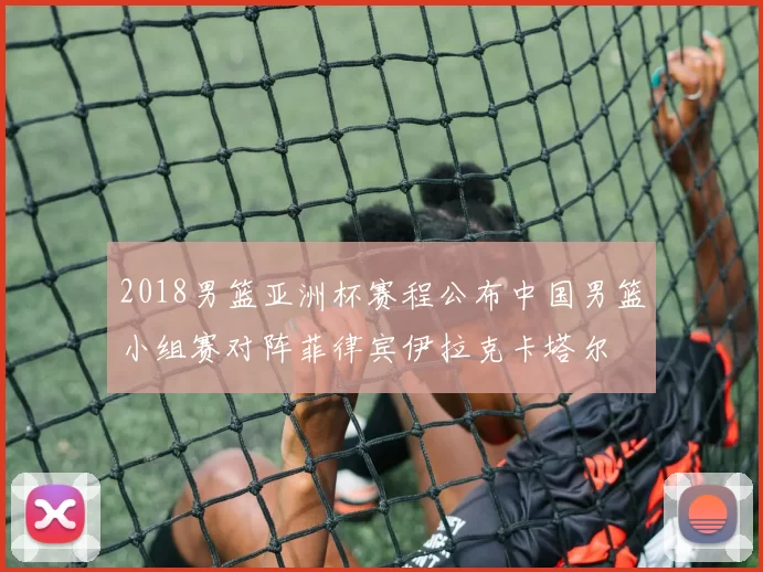 2018男篮亚洲杯赛程公布中国男篮小组赛对阵菲律宾伊拉克卡塔尔