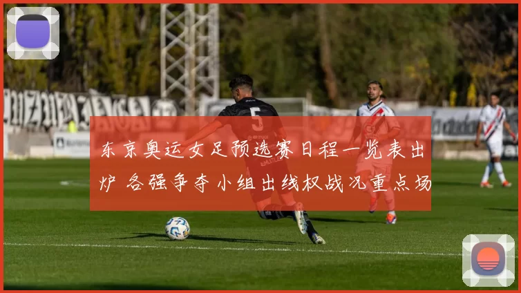 东京奥运女足预选赛日程一览表出炉 各强争夺小组出线权战况重点场次提醒