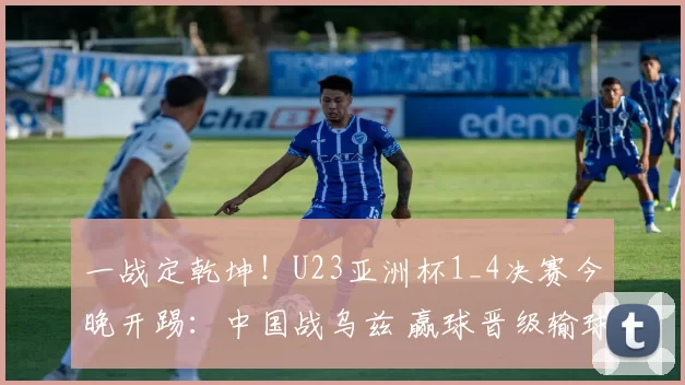 一战定乾坤！U23亚洲杯1_4决赛今晚开踢：中国战乌兹 赢球晋级输球回家