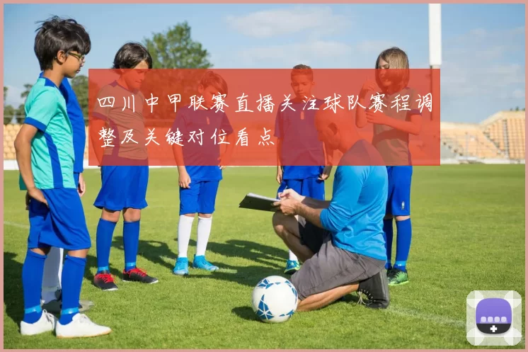 四川中甲联赛直播关注球队赛程调整及关键对位看点