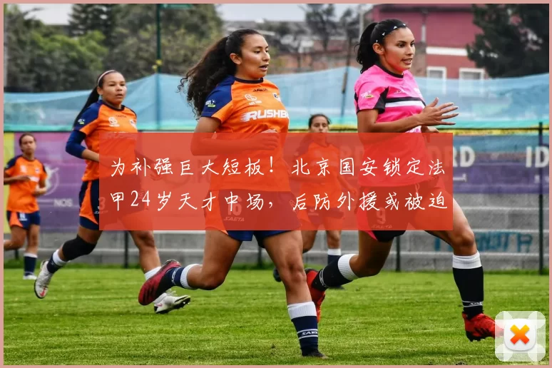 为补强巨大短板！北京国安锁定法甲24岁天才中场，后防外援或被迫解约_哈比卜·凯塔_赛季_能力